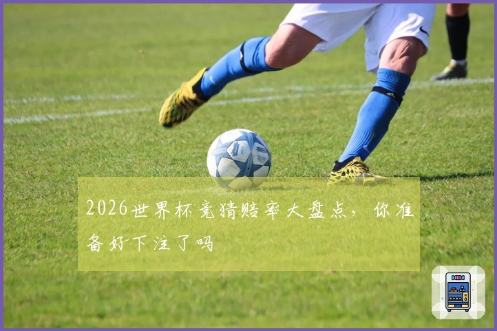 2026世界杯竞猜赔率大盘点，你准备好下注了吗