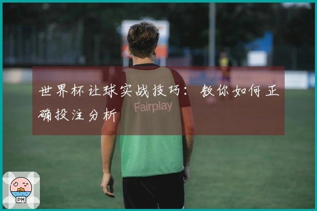 世界杯让球实战技巧：教你如何正确投注分析
