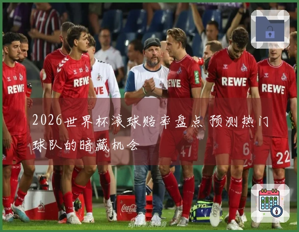 2026世界杯滚球赔率盘点 预测热门球队的暗藏机会