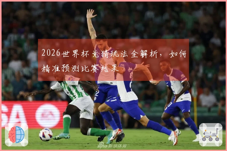 2026世界杯竞猜玩法全解析，如何精准预测比赛结果
