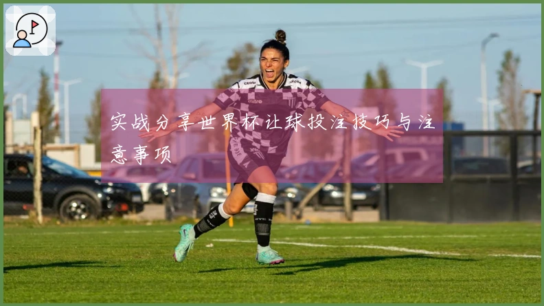 实战分享世界杯让球投注技巧与注意事项