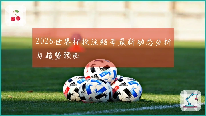 2026世界杯投注赔率最新动态分析与趋势预测