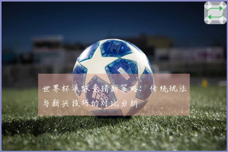 世界杯滚球竞猜新策略：传统玩法与新兴技巧的对比分析