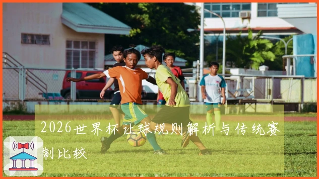 2026世界杯让球规则解析与传统赛制比较