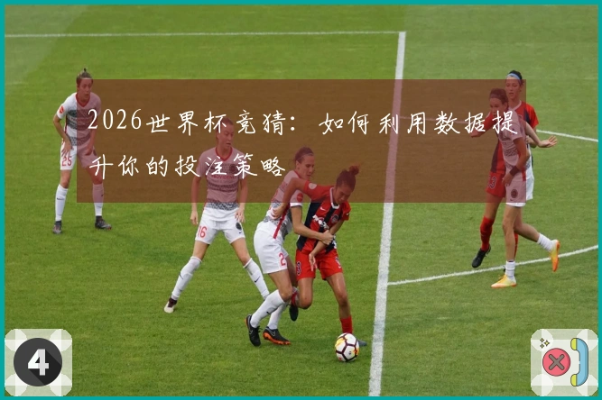 2026世界杯竞猜：如何利用数据提升你的投注策略