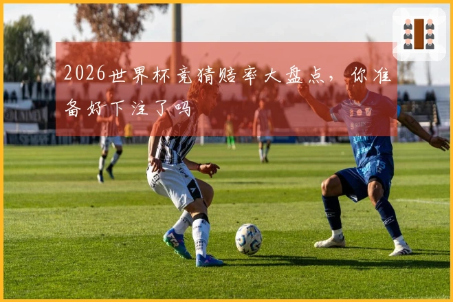 2026世界杯竞猜赔率大盘点，你准备好下注了吗