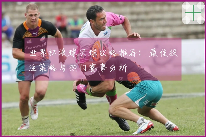 世界杯滚球买球攻略推荐：最佳投注策略与热门赛事分析