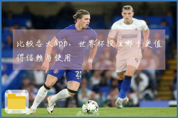 比较各大App，世界杯投注哪个更值得信赖与使用