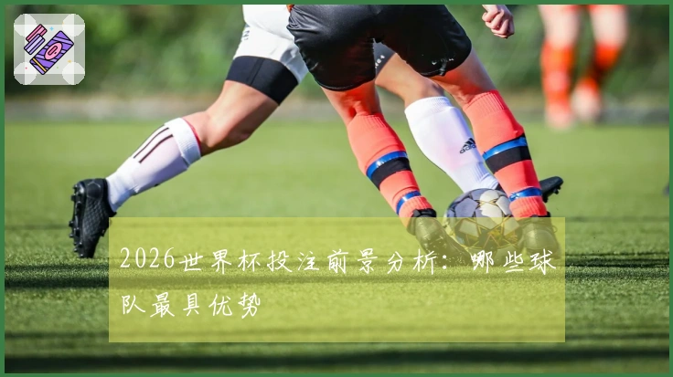2026世界杯投注前景分析：哪些球队最具优势