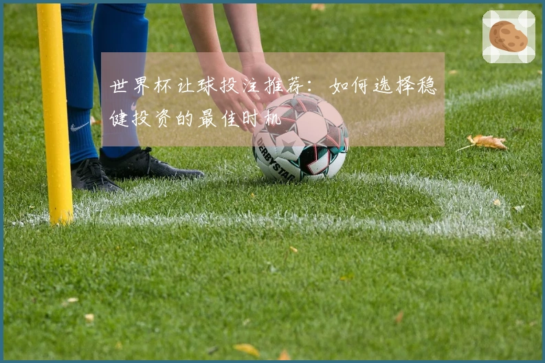 世界杯让球投注推荐：如何选择稳健投资的最佳时机