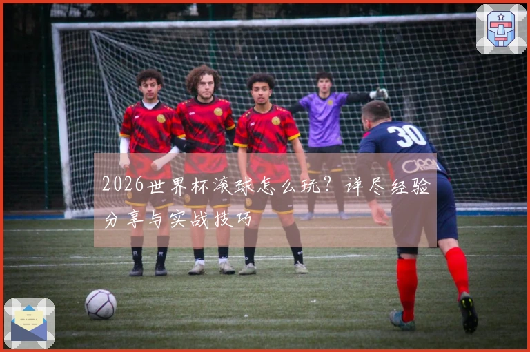 2026世界杯滚球怎么玩？详尽经验分享与实战技巧