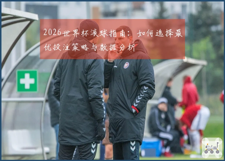 2026世界杯滚球指南：如何选择最优投注策略与数据分析