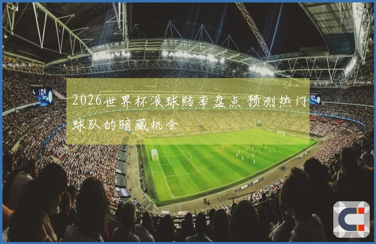 2026世界杯滚球赔率盘点 预测热门球队的暗藏机会