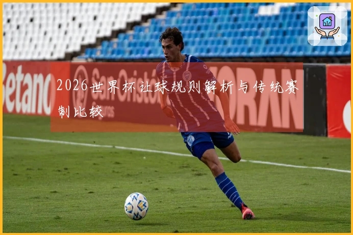 2026世界杯让球规则解析与传统赛制比较