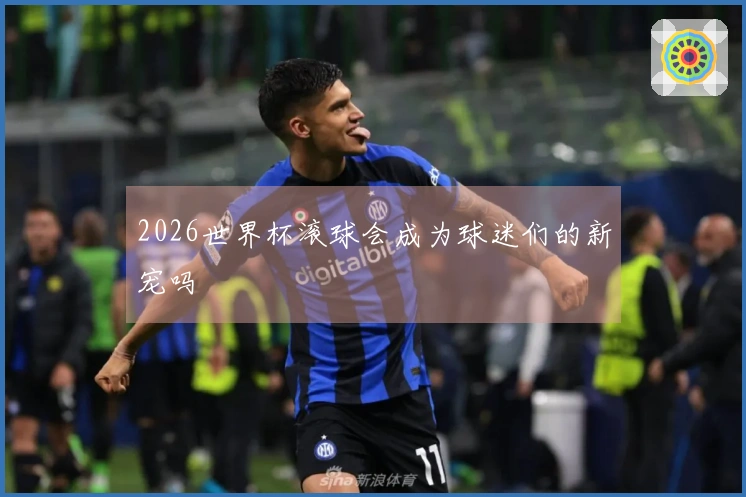 2026世界杯滚球会成为球迷们的新宠吗
