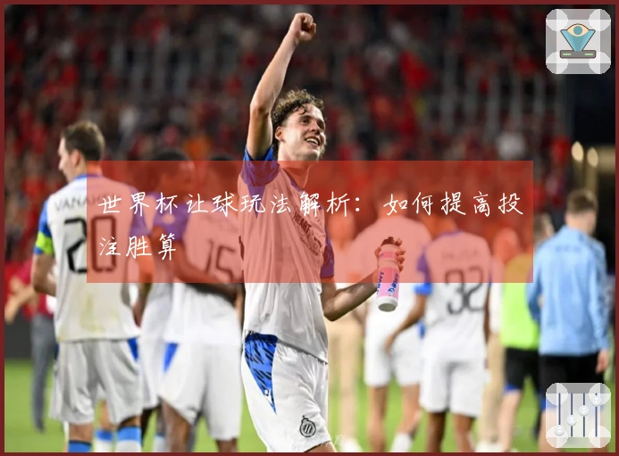 世界杯让球玩法解析：如何提高投注胜算
