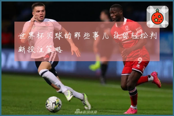世界杯买球的那些事儿 让你轻松判断投注策略