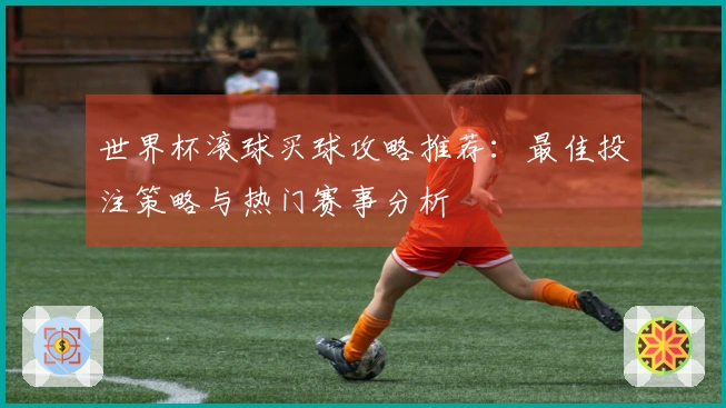 世界杯滚球买球攻略推荐：最佳投注策略与热门赛事分析