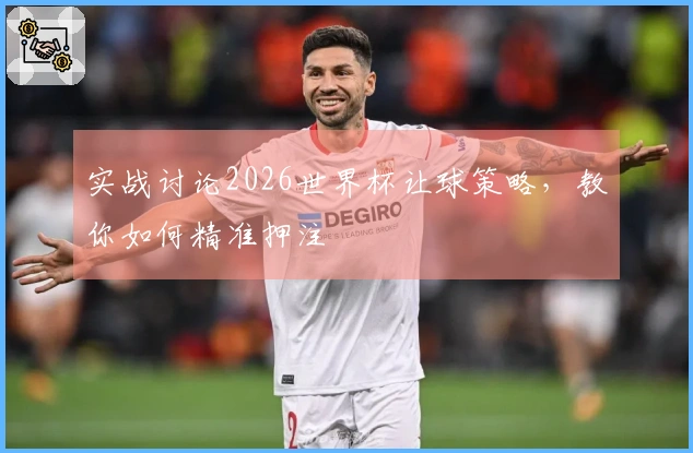 实战讨论2026世界杯让球策略，教你如何精准押注